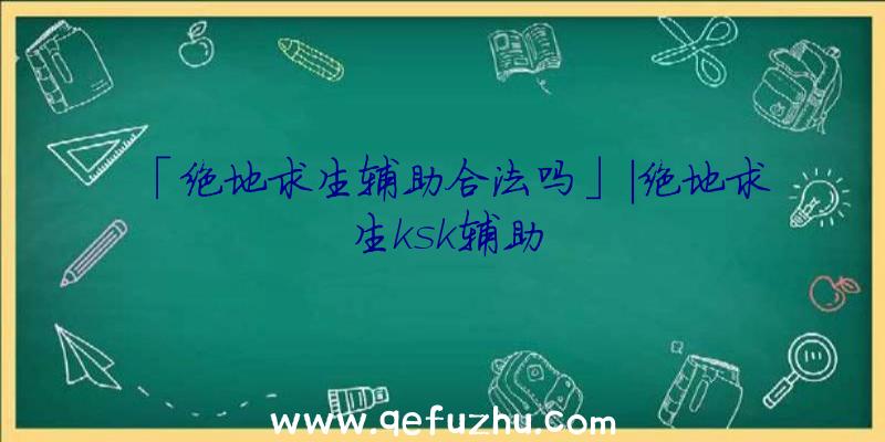 「绝地求生辅助合法吗」|绝地求生ksk辅助